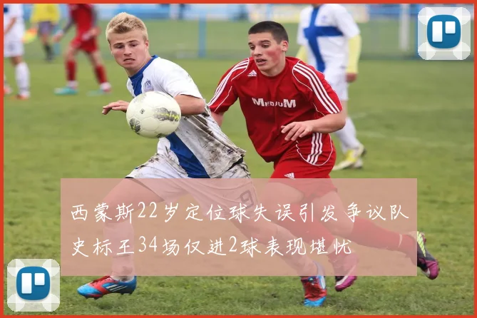 西蒙斯22岁定位球失误引发争议队史标王34场仅进2球表现堪忧