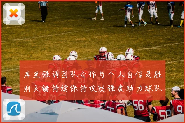 库里强调团队合作与个人自信是胜利关键持续保持攻防强度助力球队成功