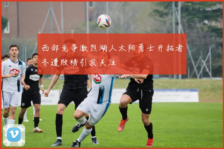 西部竞争激烈湖人太阳勇士开拓者齐遭败绩引发关注