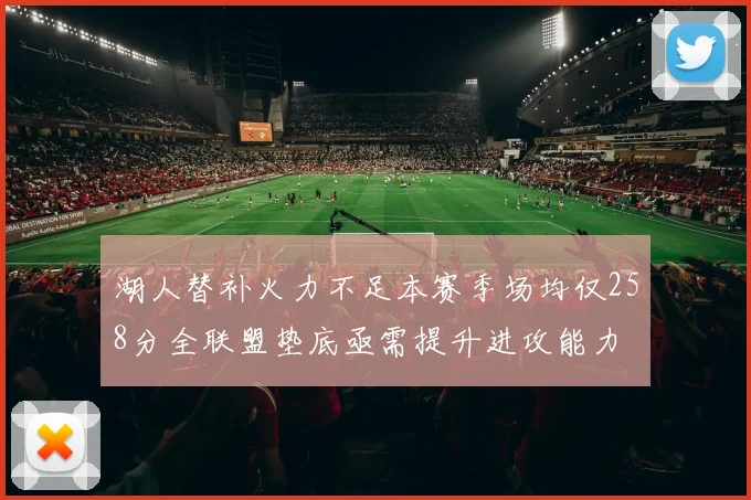 湖人替补火力不足本赛季场均仅258分全联盟垫底亟需提升进攻能力