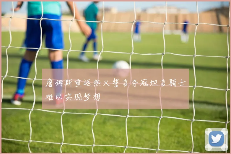 詹姆斯重返热火誓言夺冠坦言骑士难以实现梦想