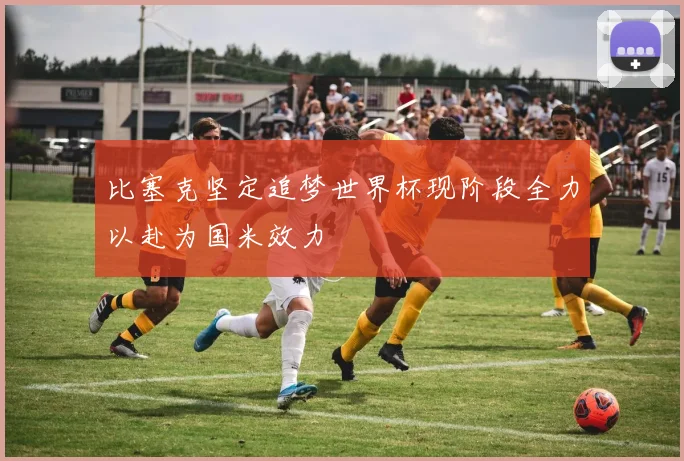 比塞克坚定追梦世界杯现阶段全力以赴为国米效力