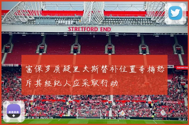 富保罗质疑里夫斯替补位置夸梅怒斥其经纪人应采取行动
