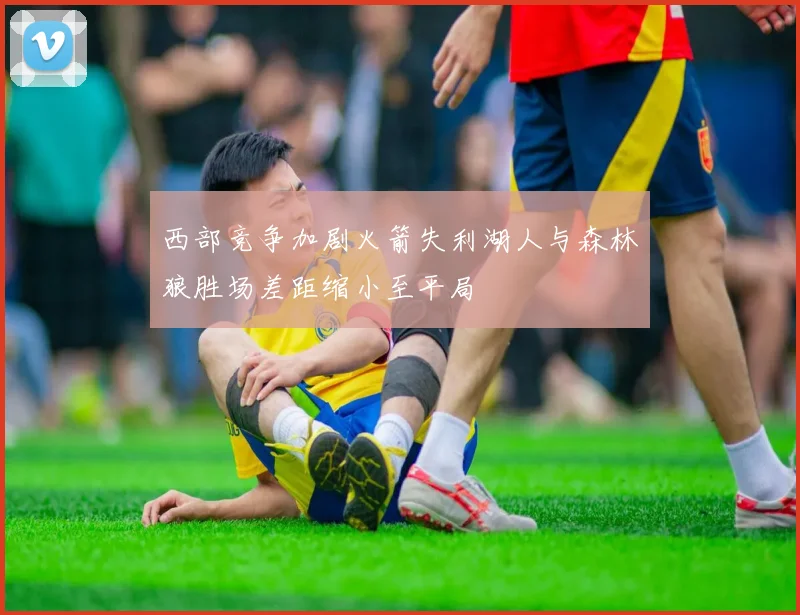 西部竞争加剧火箭失利湖人与森林狼胜场差距缩小至平局