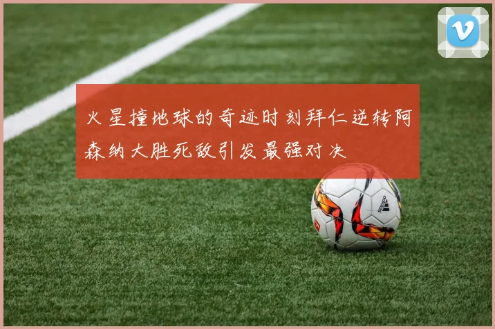 火星撞地球的奇迹时刻拜仁逆转阿森纳大胜死敌引发最强对决