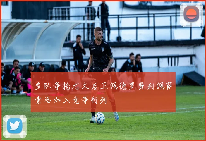 多队争抢尤文后卫佩德罗费利佩萨索洛加入竞争行列
