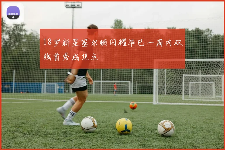 18岁新星塞尔顿闪耀毕巴一周内双线首秀成焦点