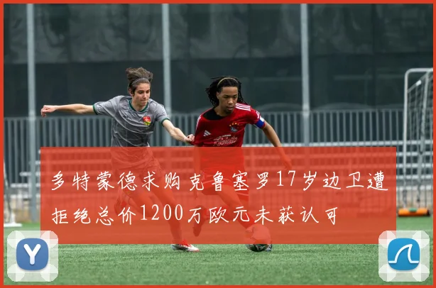 多特蒙德求购克鲁塞罗17岁边卫遭拒绝总价1200万欧元未获认可