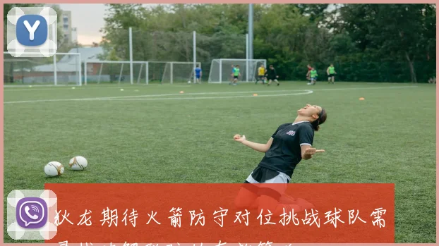 狄龙期待火箭防守对位挑战球队需寻找破解联防的有效策略