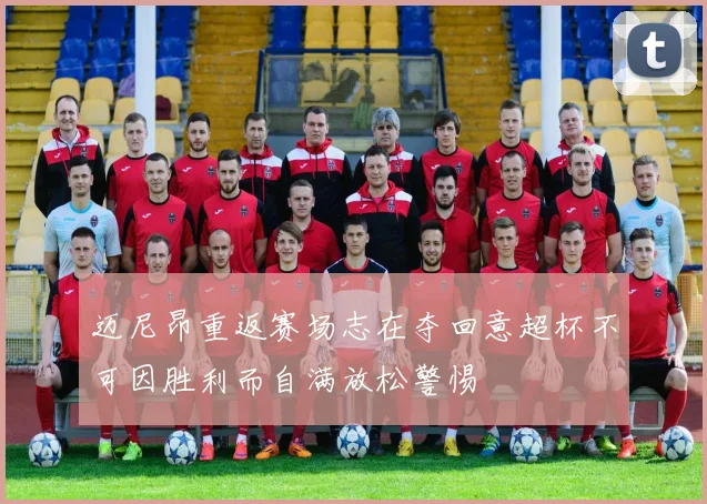 迈尼昂重返赛场志在夺回意超杯不可因胜利而自满放松警惕