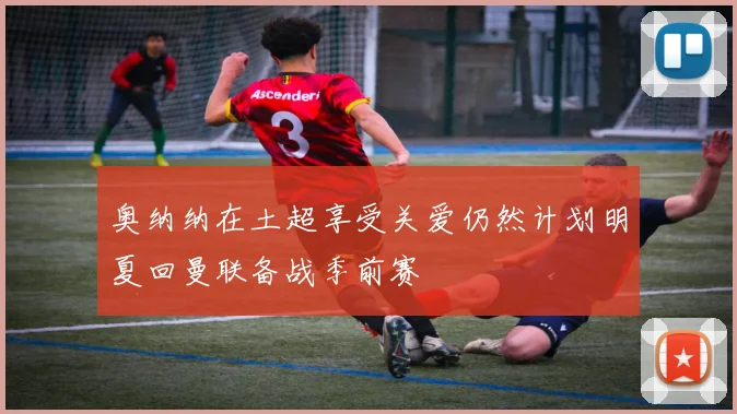 奥纳纳在土超享受关爱仍然计划明夏回曼联备战季前赛