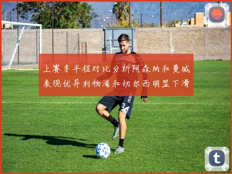上赛季半程对比分析阿森纳和曼城表现优异利物浦和切尔西明显下滑
