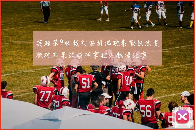英超第9轮裁判安排揭晓泰勒执法曼联对布莱顿胡珀掌控利物浦比赛