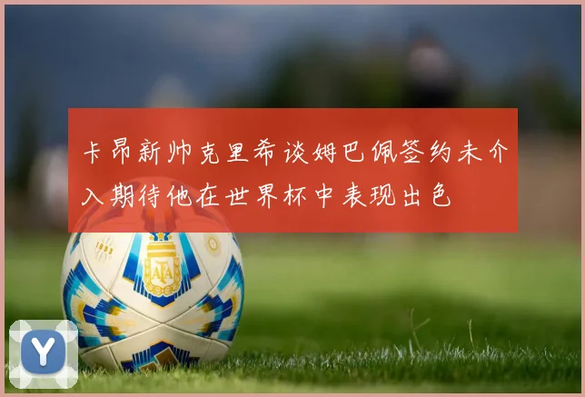 卡昂新帅克里希谈姆巴佩签约未介入期待他在世界杯中表现出色