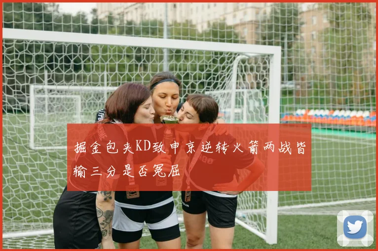 掘金包夹KD致申京逆转火箭两战皆输三分是否冤屈