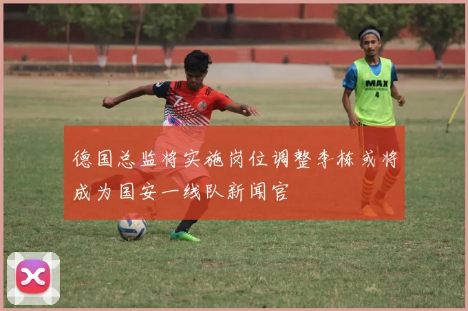 德国总监将实施岗位调整李栋或将成为国安一线队新闻官