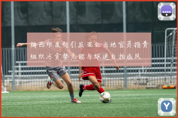 梅西印度行引发混乱当地官员指责组织方贪婪无能与球迷自拍成风