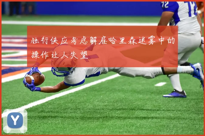 独行侠应考虑解雇哈里森迷雾中的操作让人失望