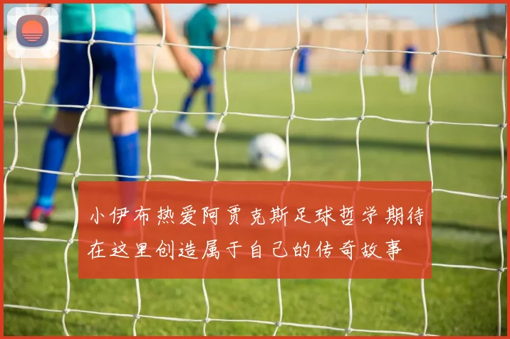 小伊布热爱阿贾克斯足球哲学期待在这里创造属于自己的传奇故事