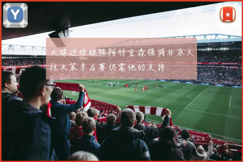 大球连续缺阵阿特金森强调非永久性决策季后赛仍需他的支持