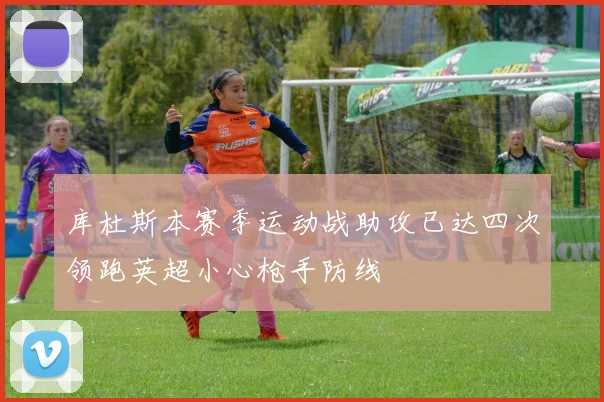 库杜斯本赛季运动战助攻已达四次领跑英超小心枪手防线