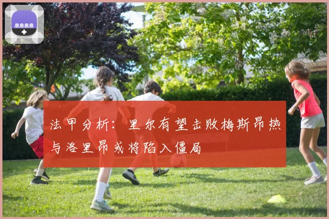 法甲分析：里尔有望击败梅斯昂热与洛里昂或将陷入僵局