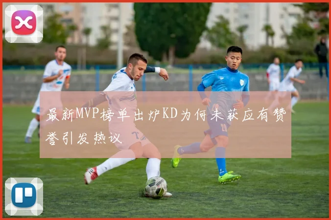 最新MVP榜单出炉KD为何未获应有赞誉引发热议
