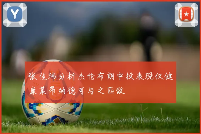 张佳玮分析杰伦布朗中投表现仅健康莱昂纳德可与之匹敌