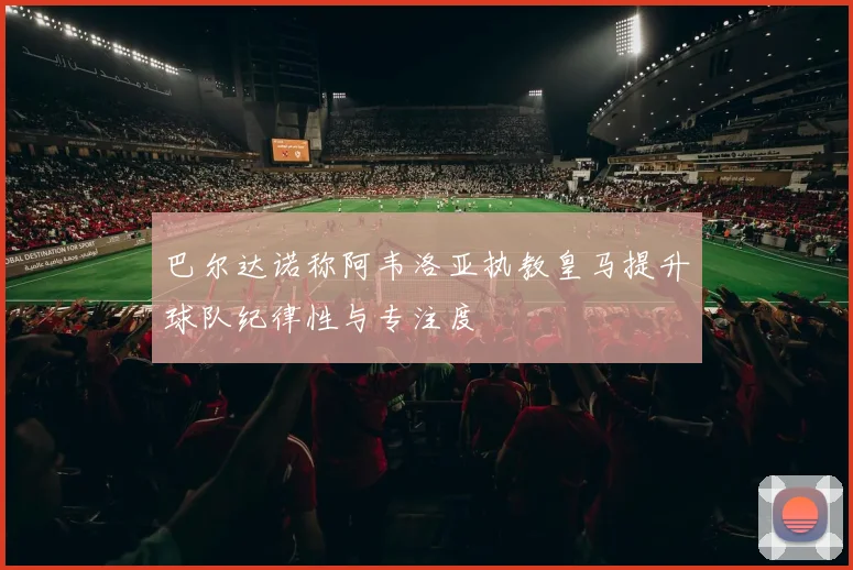 巴尔达诺称阿韦洛亚执教皇马提升球队纪律性与专注度
