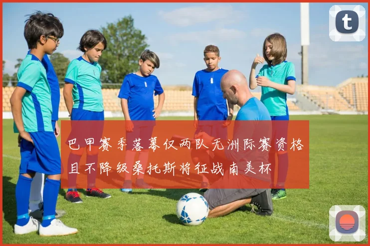 巴甲赛季落幕仅两队无洲际赛资格且不降级桑托斯将征战南美杯