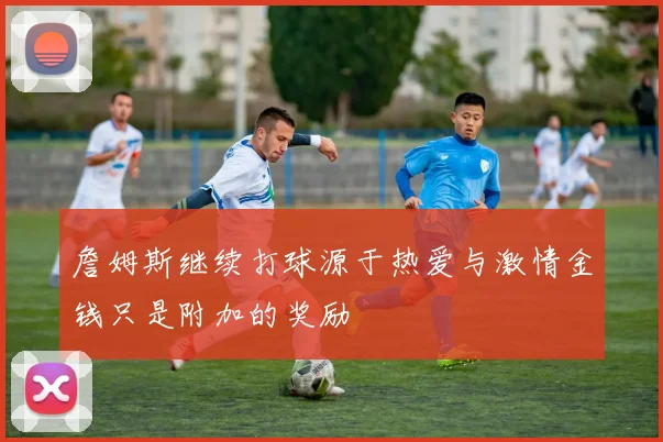 詹姆斯继续打球源于热爱与激情金钱只是附加的奖励