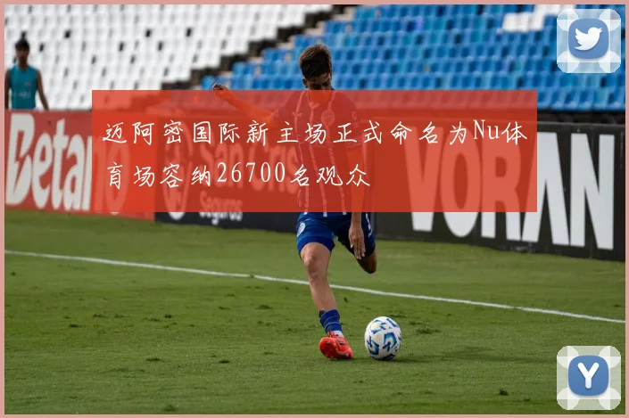 迈阿密国际新主场正式命名为Nu体育场容纳26700名观众