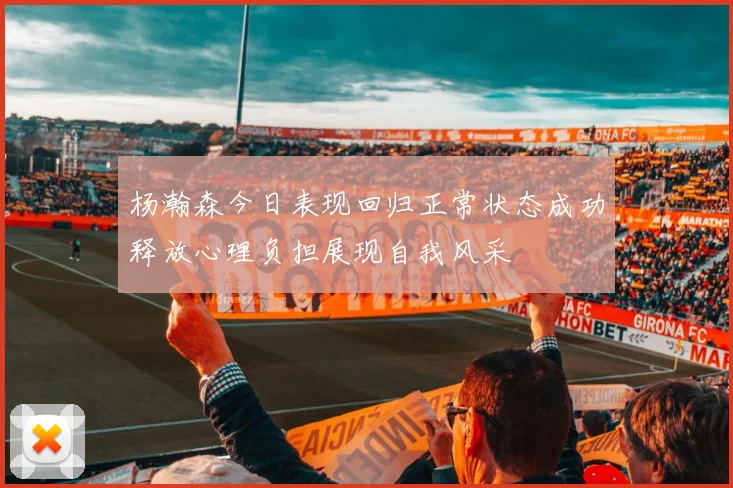 杨瀚森今日表现回归正常状态成功释放心理负担展现自我风采