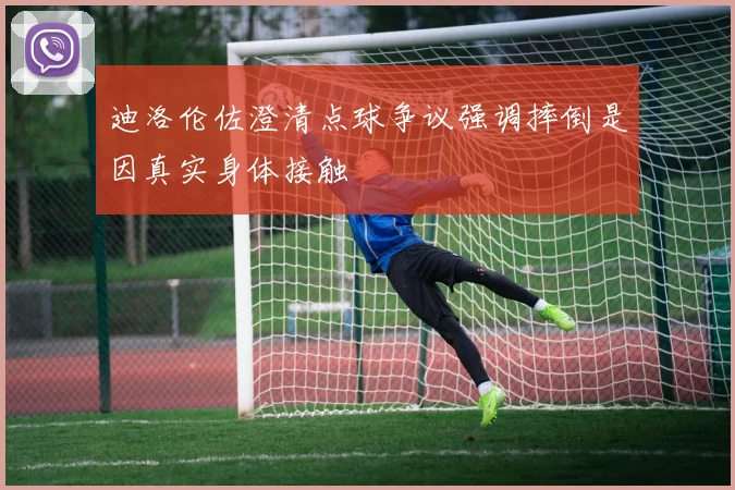 迪洛伦佐澄清点球争议强调摔倒是因真实身体接触