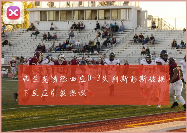 弗兰克愤怒回应0-3失利斯彭斯被换下反应引发热议