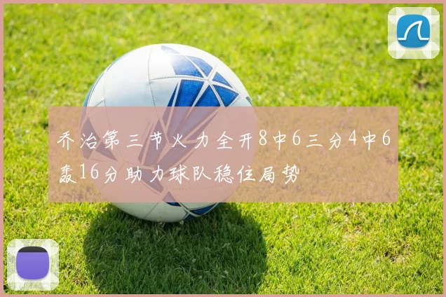 乔治第三节火力全开8中6三分4中6轰16分助力球队稳住局势