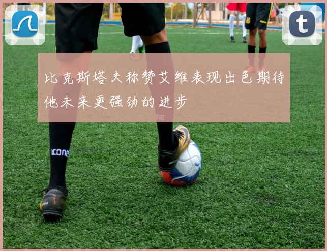 比克斯塔夫称赞艾维表现出色期待他未来更强劲的进步