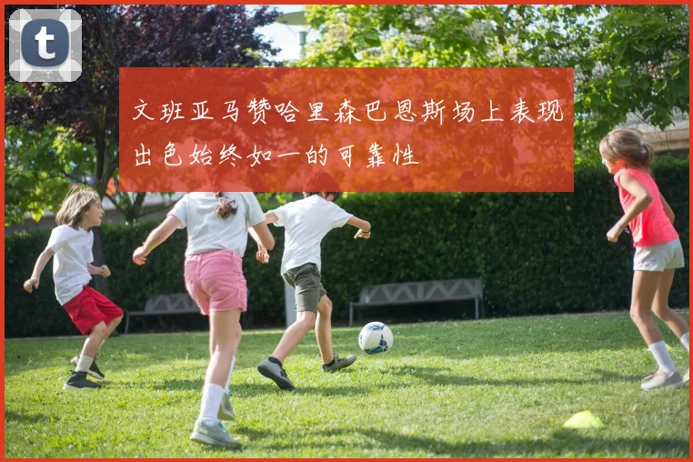 文班亚马赞哈里森巴恩斯场上表现出色始终如一的可靠性