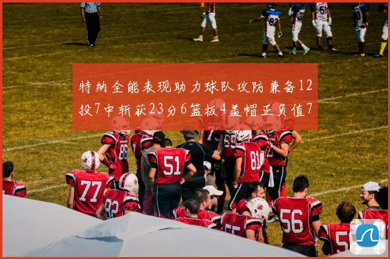 特纳全能表现助力球队攻防兼备12投7中斩获23分6篮板4盖帽正负值7