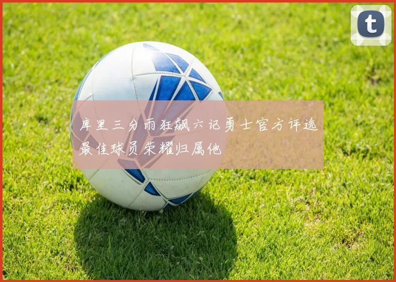 库里三分雨狂飙六记勇士官方评选最佳球员荣耀归属他