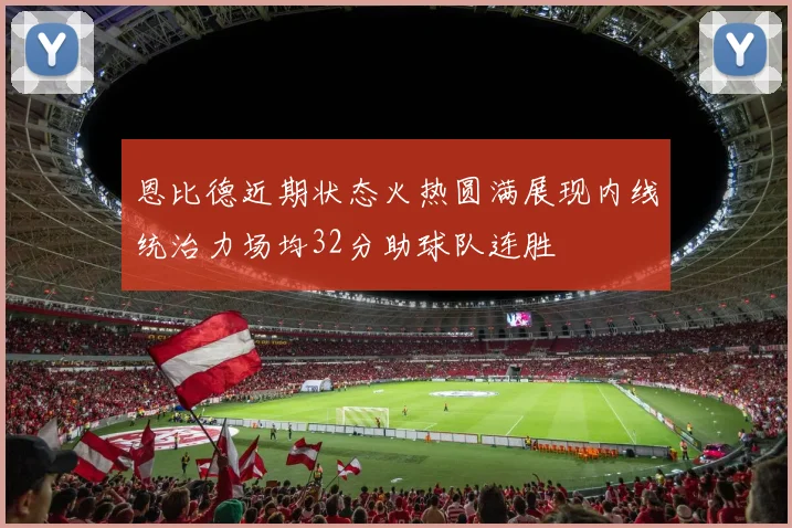 恩比德近期状态火热圆满展现内线统治力场均32分助球队连胜