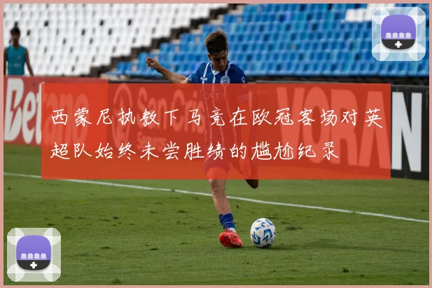 西蒙尼执教下马竞在欧冠客场对英超队始终未尝胜绩的尴尬纪录