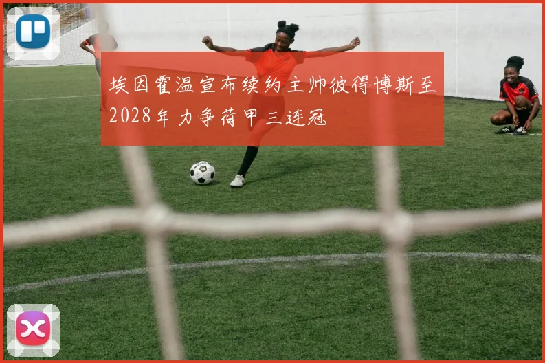 埃因霍温宣布续约主帅彼得博斯至2028年力争荷甲三连冠