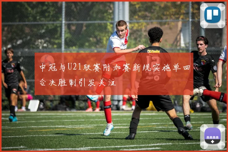 中冠与U21联赛附加赛新规实施单回合决胜制引发关注