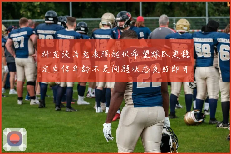 科克谈马竞表现起伏希望球队更稳定自信年龄不是问题状态良好即可出战