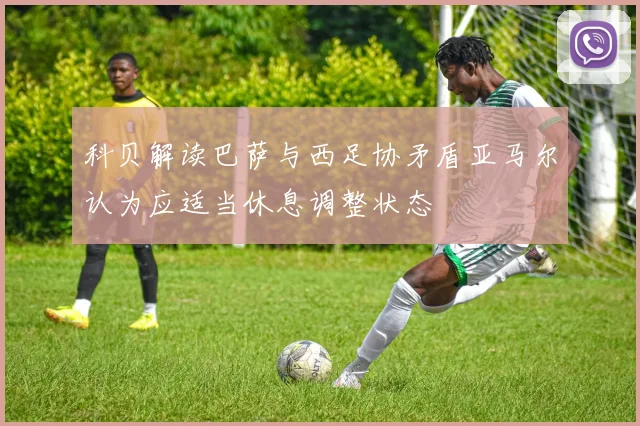 科贝解读巴萨与西足协矛盾亚马尔认为应适当休息调整状态