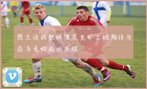 图兰谈执教顿涅茨克矿工的期待与在马竞的成功历程