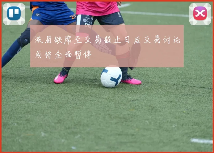 浓眉缺席至交易截止日后交易讨论或将全面暂停