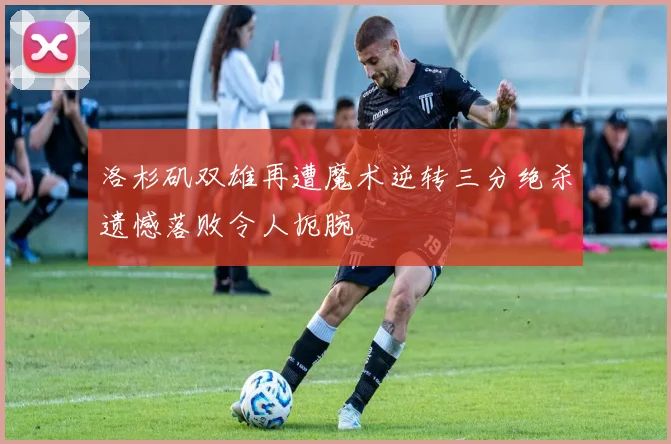 洛杉矶双雄再遭魔术逆转三分绝杀遗憾落败令人扼腕